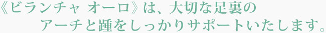 ビランチャ オーロは、大切な足裏のアーチと踵をしっかりサポートいたします。